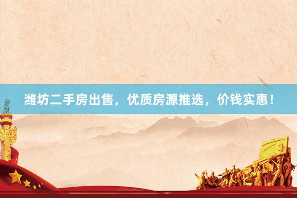 潍坊二手房出售，优质房源推选，价钱实惠！