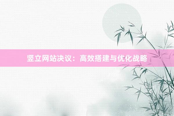 竖立网站决议：高效搭建与优化战略