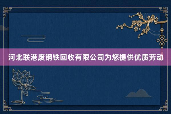 河北联港废钢铁回收有限公司为您提供优质劳动
