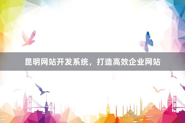 昆明网站开发系统，打造高效企业网站