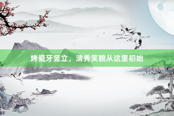 烤瓷牙竖立，清秀笑貌从这里初始