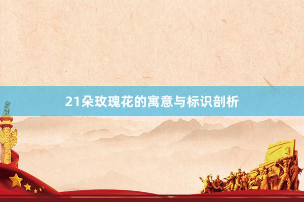 21朵玫瑰花的寓意与标识剖析